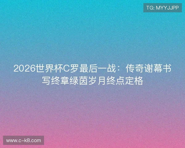 2026世界杯C罗最后一战：传奇谢幕书写终章绿茵岁月终点定格
